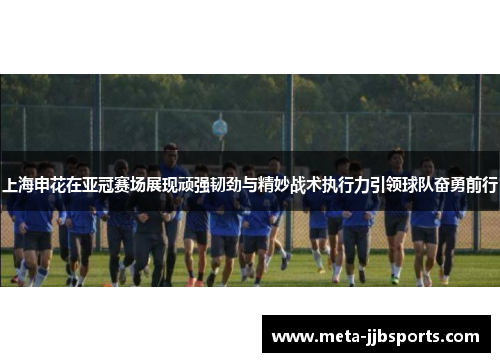 上海申花在亚冠赛场展现顽强韧劲与精妙战术执行力引领球队奋勇前行 上海申花在亚冠赛场展现顽强韧劲与精妙战术执行力引领球队奋勇前行