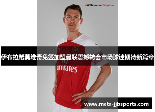 伊布拉希莫维奇免签加盟曼联震撼转会市场球迷期待新篇章 伊布拉希莫维奇免签加盟曼联震撼转会市场球迷期待新篇章