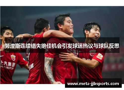 努涅斯连续错失绝佳机会引发球迷热议与球队反思 努涅斯连续错失绝佳机会引发球迷热议与球队反思