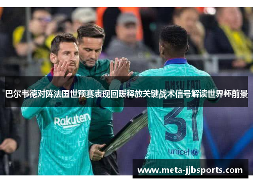 巴尔韦德对阵法国世预赛表现回暖释放关键战术信号解读世界杯前景 巴尔韦德对阵法国世预赛表现回暖释放关键战术信号解读世界杯前景