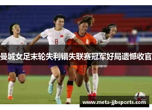 曼城女足末轮失利错失联赛冠军好局遗憾收官
