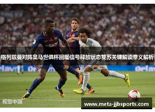 格列兹曼对阵皇马世俱杯回暖信号释放状态复苏关键解读意义解析 格列兹曼对阵皇马世俱杯回暖信号释放状态复苏关键解读意义解析