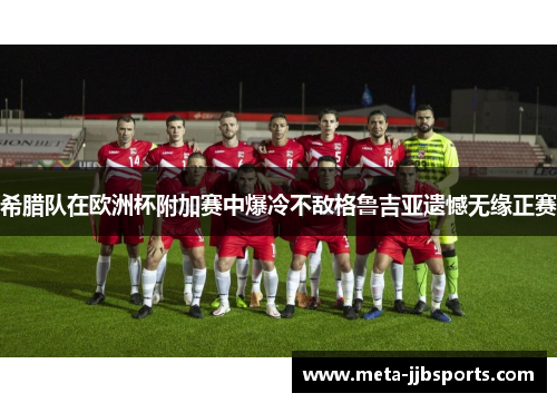 希腊队在欧洲杯附加赛中爆冷不敌格鲁吉亚遗憾无缘正赛