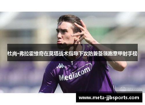 杜尚·弗拉霍维奇在莫塔战术指导下攻防兼备领跑意甲射手榜 杜尚·弗拉霍维奇在莫塔战术指导下攻防兼备领跑意甲射手榜