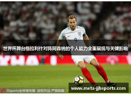 世界杯舞台格拉利什对阵阿森纳的个人能力全面展现与关键影响 世界杯舞台格拉利什对阵阿森纳的个人能力全面展现与关键影响