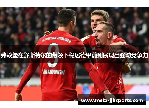 弗赖堡在舒斯特尔的带领下稳居德甲前列展现出强劲竞争力 弗赖堡在舒斯特尔的带领下稳居德甲前列展现出强劲竞争力