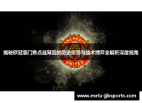 揭秘欧冠豪门焦点战背后的历史恩怨与战术博弈全解析深度视角