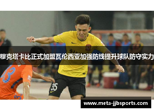穆克塔卡比正式加盟瓦伦西亚加强防线提升球队防守实力 穆克塔卡比正式加盟瓦伦西亚加强防线提升球队防守实力