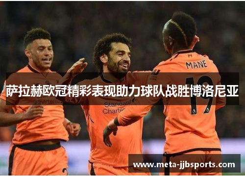 萨拉赫欧冠精彩表现助力球队战胜博洛尼亚